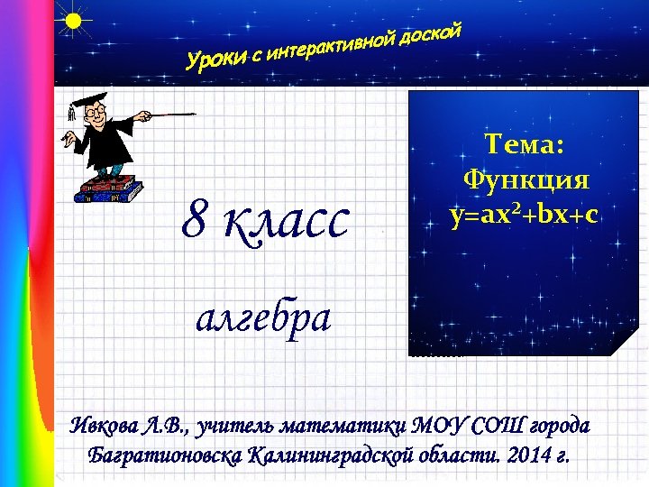 Уроки с и ой вной доск нтеракти 8 класс Тема: Функция y=ах²+bх+с алгебра Ивкова