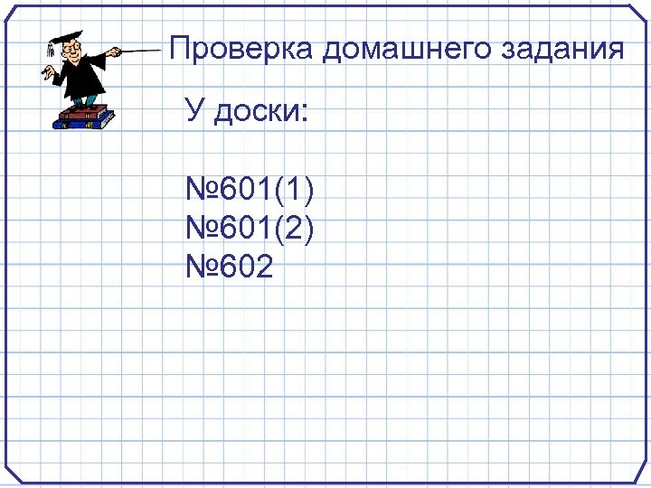 Проверка домашнего задания У доски: № 601(1) № 601(2) № 602 