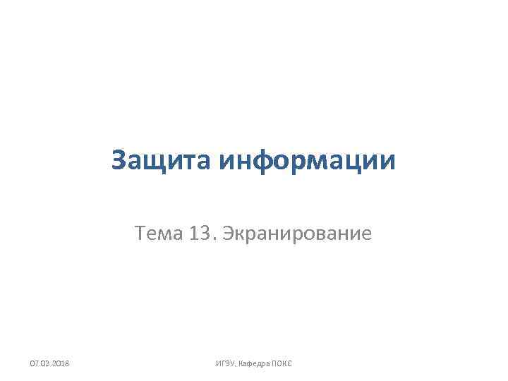 Защита информации Тема 13. Экранирование 07. 02. 2018 ИГЭУ. Кафедра ПОКС 