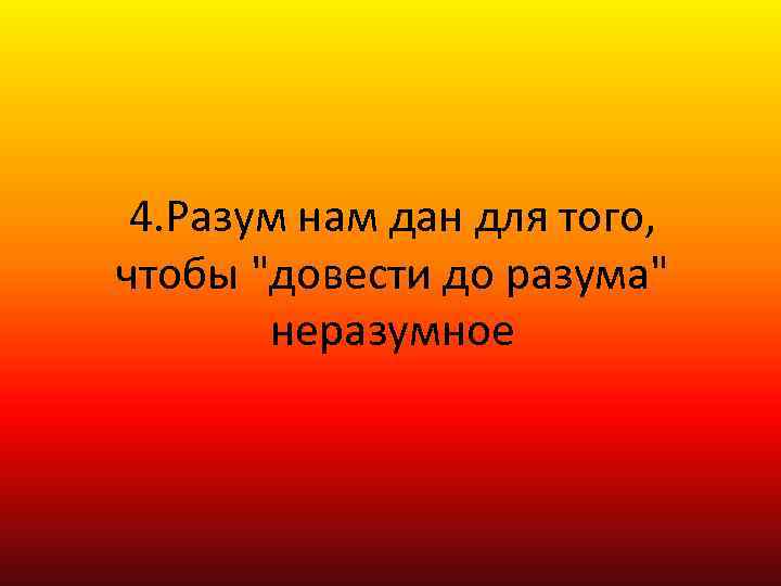 4. Разум нам дан для того, чтобы "довести до разума" неразумное 