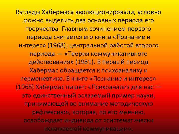 Взгляды Хабермаса эволюционировали, условно можно выделить два основных периода его творчества. Главным сочинением первого