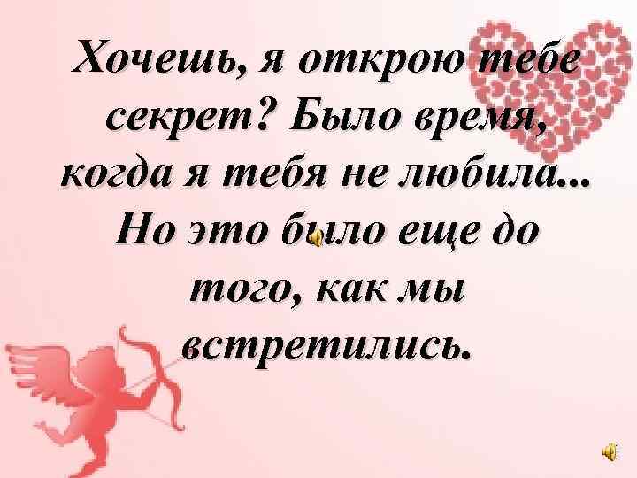 Хочешь, я открою тебе секрет? Было время, когда я тебя не любила. . .