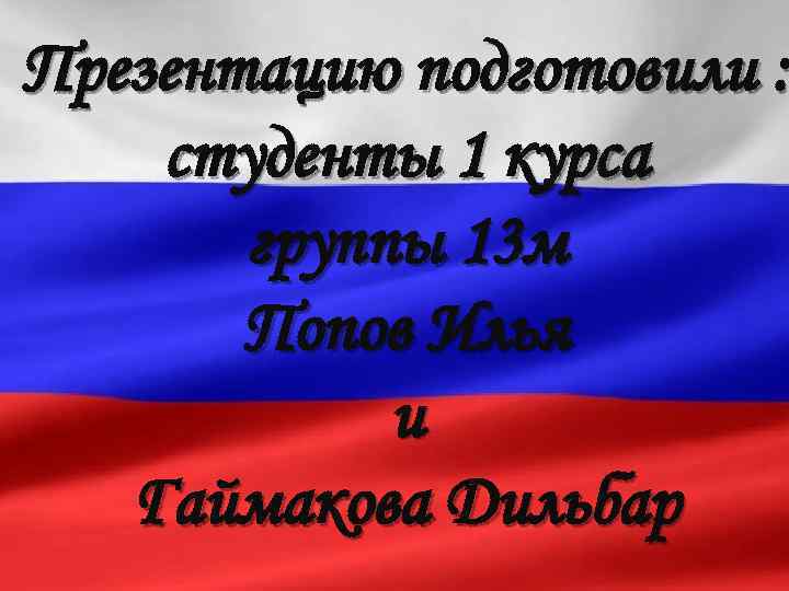 Презентацию подготовили : студенты 1 курса группы 13 м Попов Илья и Гаймакова Дильбар