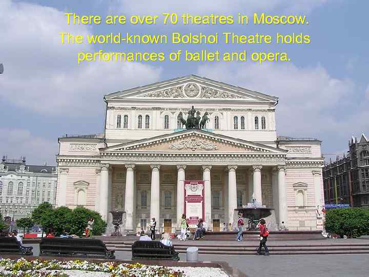 There are over 70 theatres in Moscow. The world-known Bolshoi Theatre holds performances of