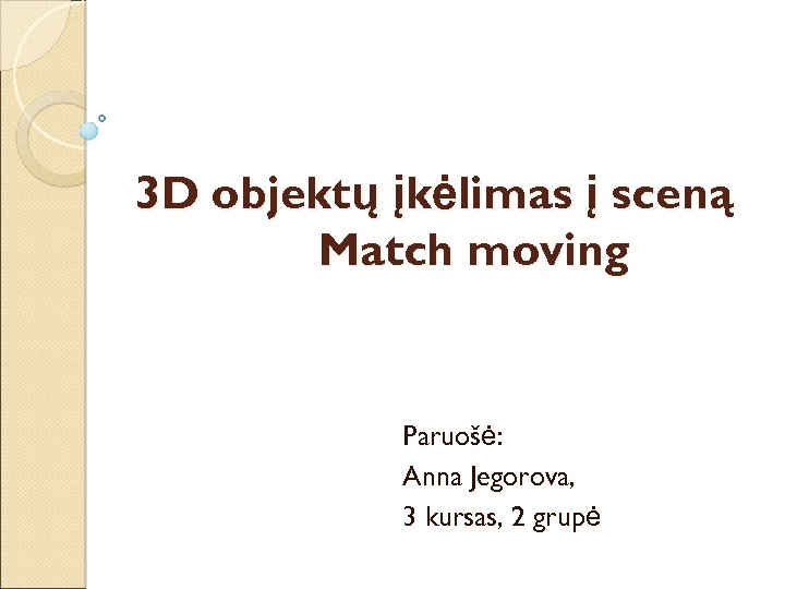 3 D objektų įkėlimas į sceną Match moving Paruošė: Anna Jegorova, 3 kursas, 2