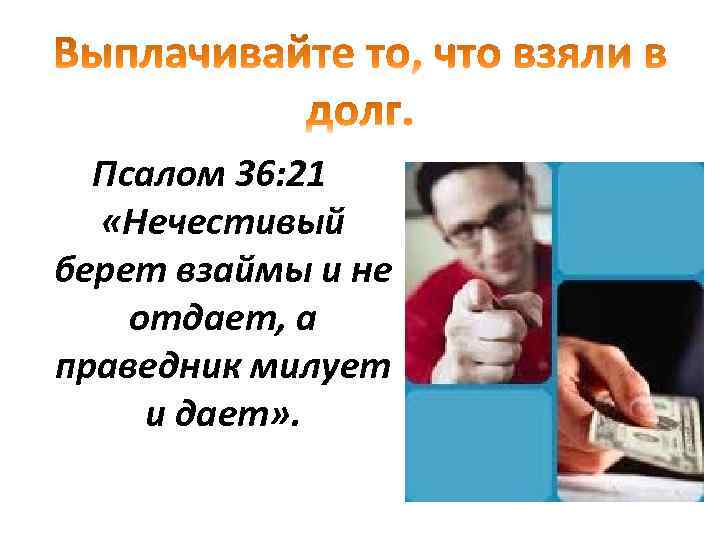 Псалом 36: 21 «Нечестивый берет взаймы и не отдает, а праведник милует и дает»