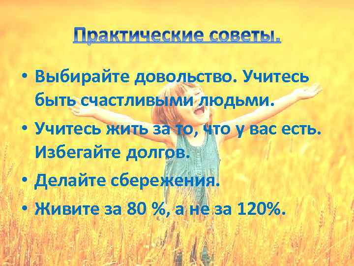  • Выбирайте довольство. Учитесь быть счастливыми людьми. • Учитесь жить за то, что