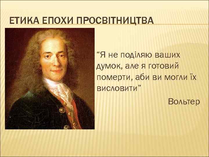 ЕТИКА ЕПОХИ ПРОСВІТНИЦТВА “Я не поділяю ваших думок, але я готовий померти, аби ви