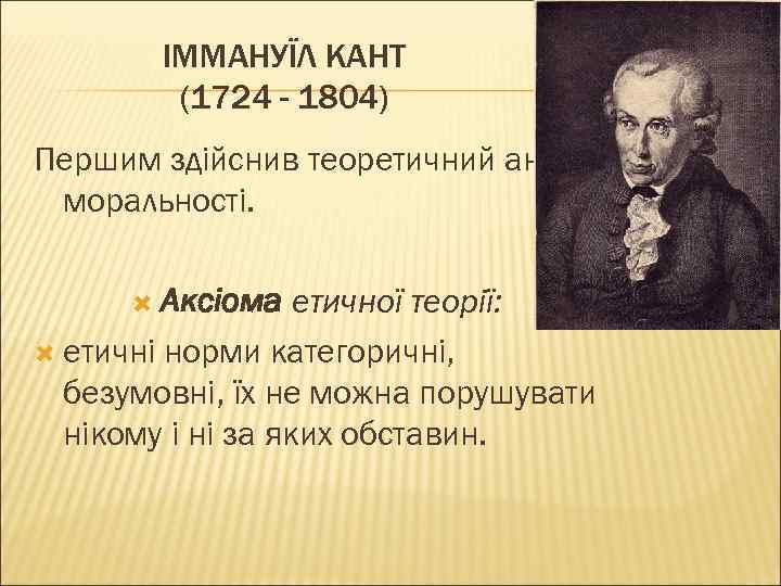 ІММАНУЇЛ КАНТ (1724 - 1804) Першим здійснив теоретичний аналіз моральності. Аксіома етичної теорії: етичні