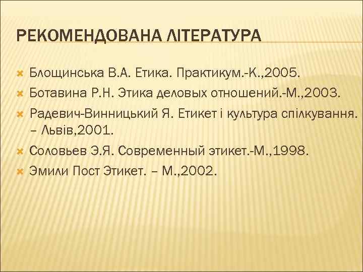 РЕКОМЕНДОВАНА ЛІТЕРАТУРА Блощинська В. А. Етика. Практикум. -К. , 2005. Ботавина Р. Н. Этика