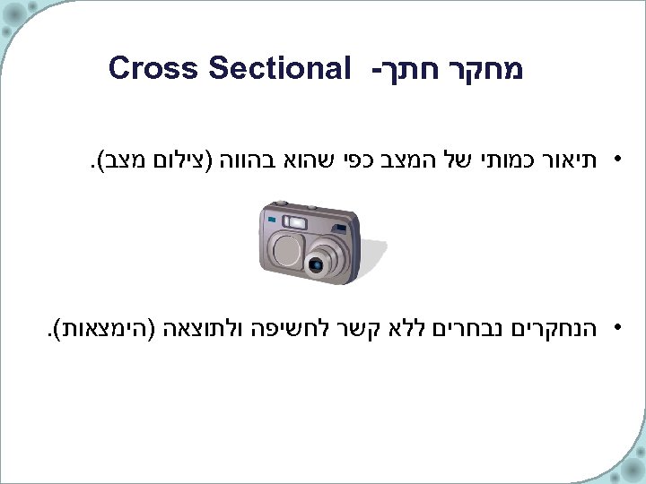  מחקר חתך- Cross Sectional • תיאור כמותי של המצב כפי שהוא בהווה )צילום