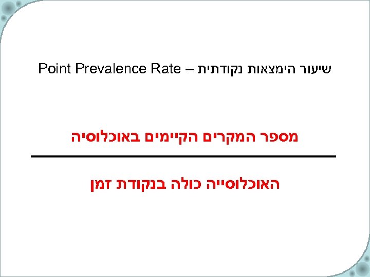  שיעור הימצאות נקודתית – Point Prevalence Rate מספר המקרים הקיימים באוכלוסיה האוכלוסייה כולה