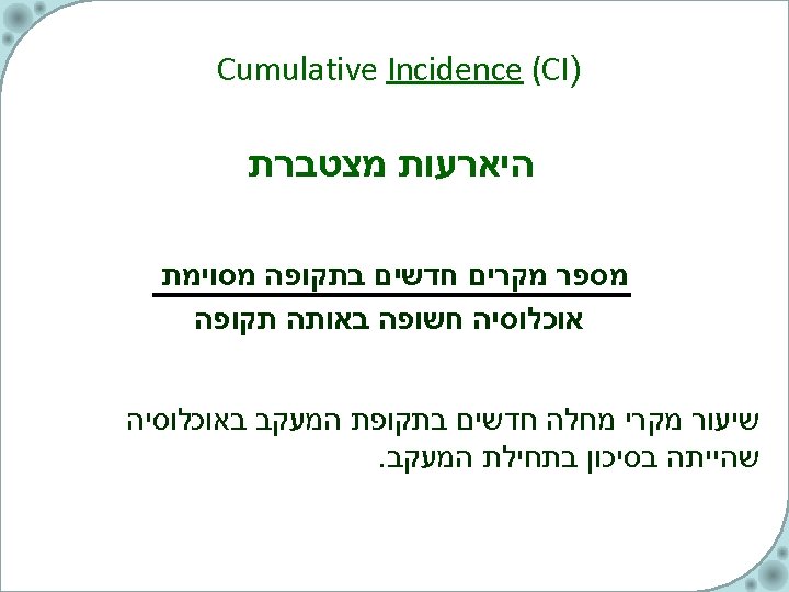  ) Cumulative Incidence (CI היארעות מצטברת מספר מקרים חדשים בתקופה מסוימת אוכלוסיה חשופה