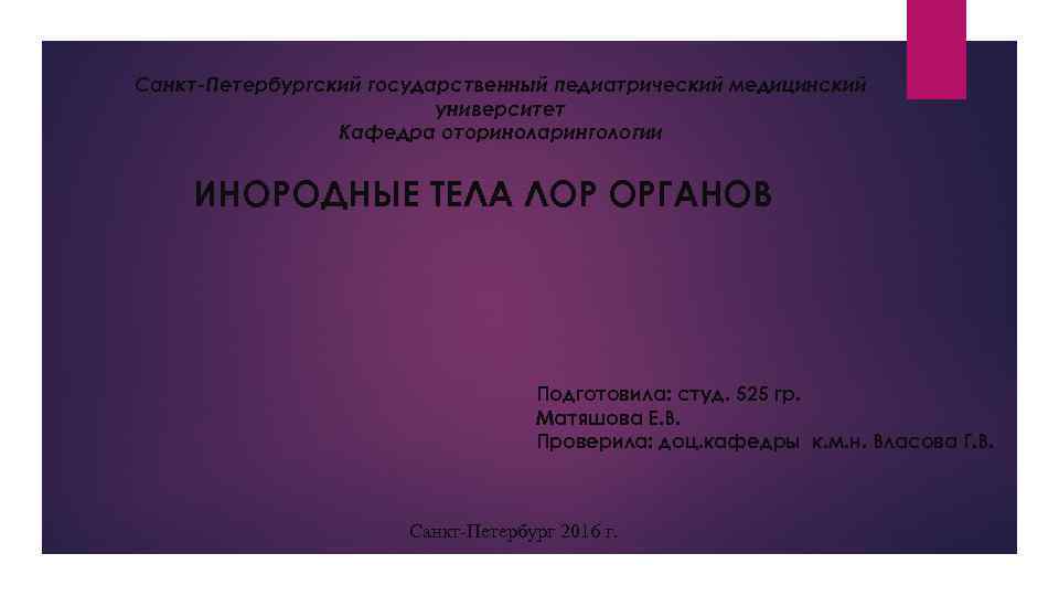 Санкт-Петербургский государственный педиатрический медицинский университет Кафедра оториноларингологии ИНОРОДНЫЕ ТЕЛА ЛОР ОРГАНОВ Подготовила: студ. 525