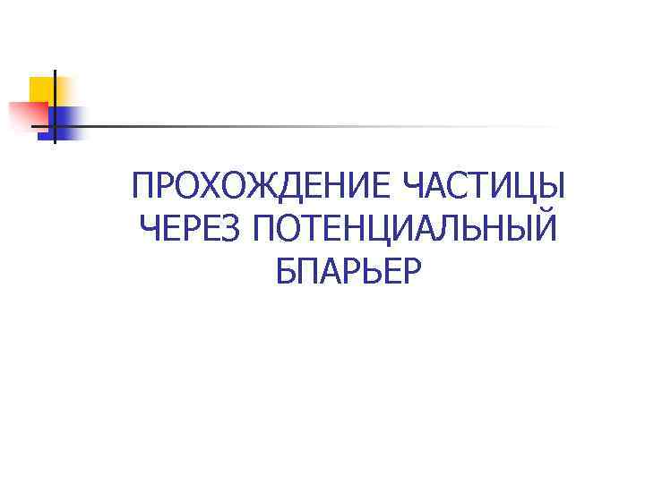 ПРОХОЖДЕНИЕ ЧАСТИЦЫ ЧЕРЕЗ ПОТЕНЦИАЛЬНЫЙ БПАРЬЕР 