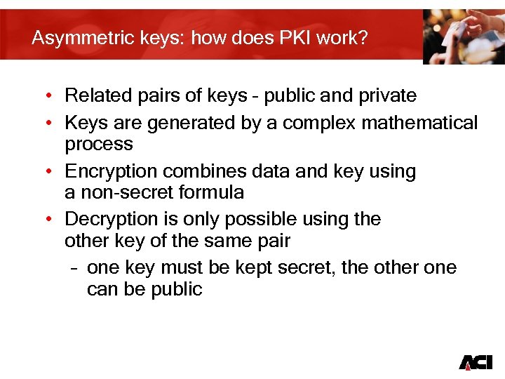 Asymmetric keys: how does PKI work? • Related pairs of keys – public and