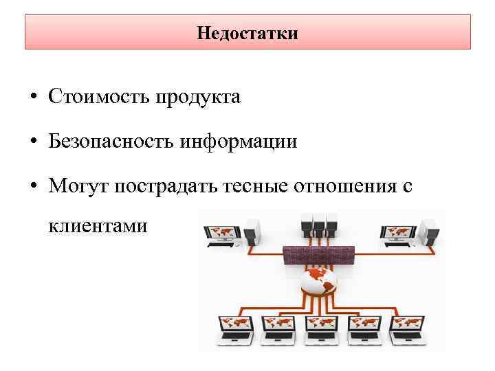 Недостатки • Стоимость продукта • Безопасность информации • Могут пострадать тесные отношения с клиентами