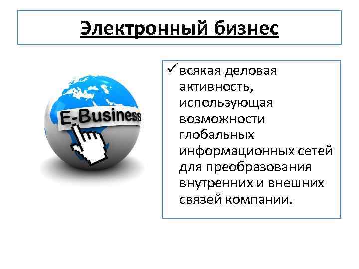 Электронный бизнес ü всякая деловая активность, использующая возможности глобальных информационных сетей для преобразования внутренних