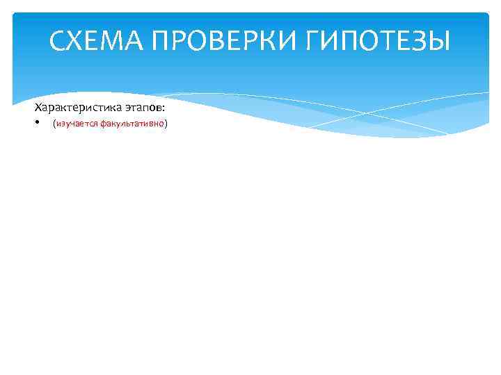 СХЕМА ПРОВЕРКИ ГИПОТЕЗЫ Характеристика этапов: • (изучается факультативно) 