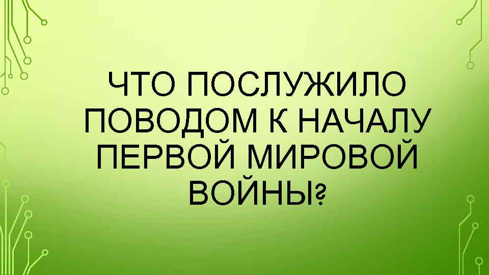 ЧТО ПОСЛУЖИЛО ПОВОДОМ К НАЧАЛУ ПЕРВОЙ МИРОВОЙ ВОЙНЫ? 