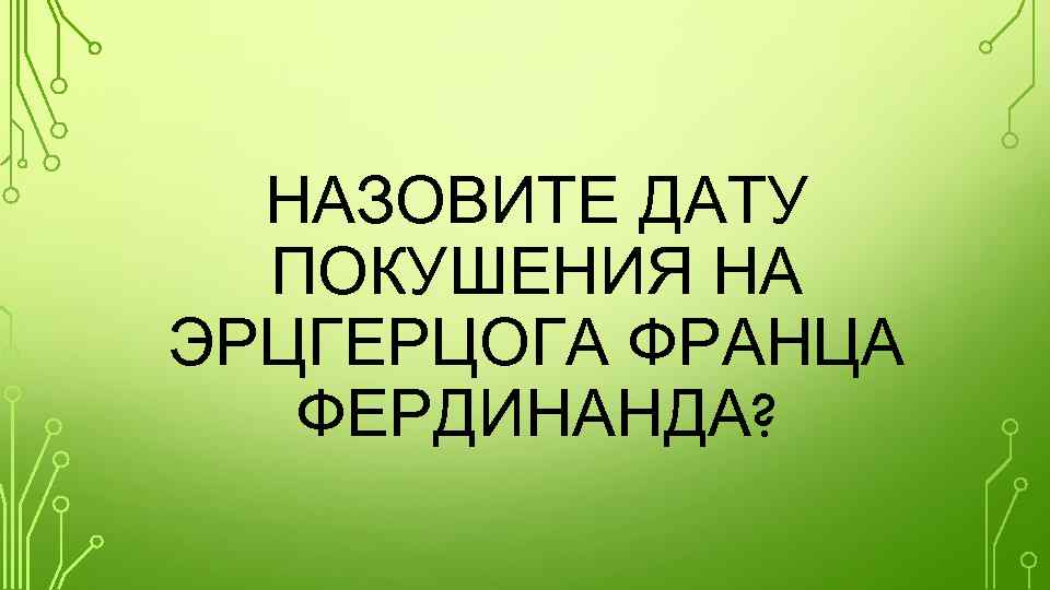 НАЗОВИТЕ ДАТУ ПОКУШЕНИЯ НА ЭРЦГЕРЦОГА ФРАНЦА ФЕРДИНАНДА? 