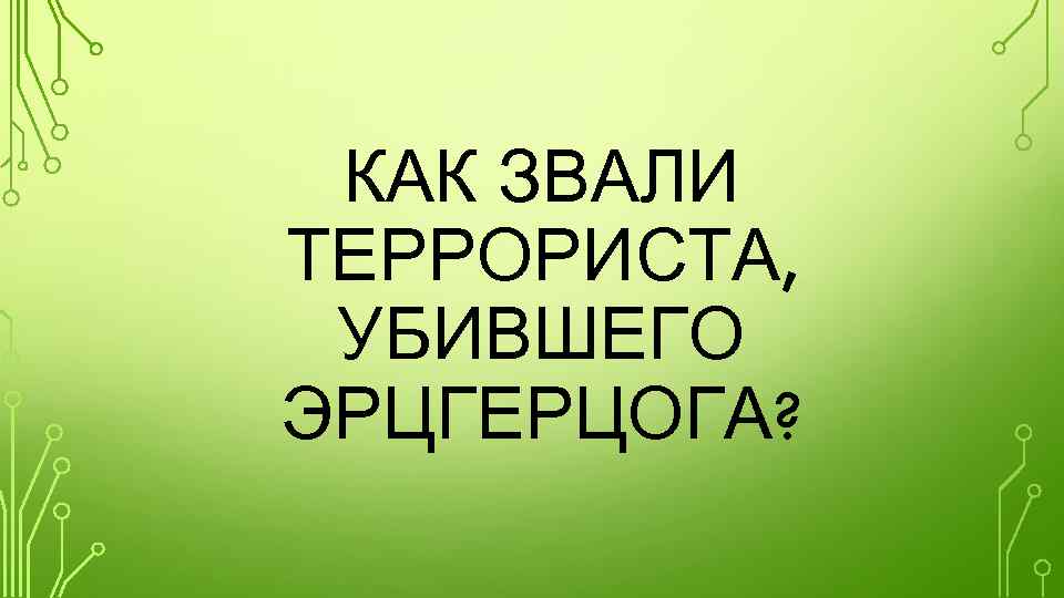 КАК ЗВАЛИ ТЕРРОРИСТА, УБИВШЕГО ЭРЦГЕРЦОГА? 