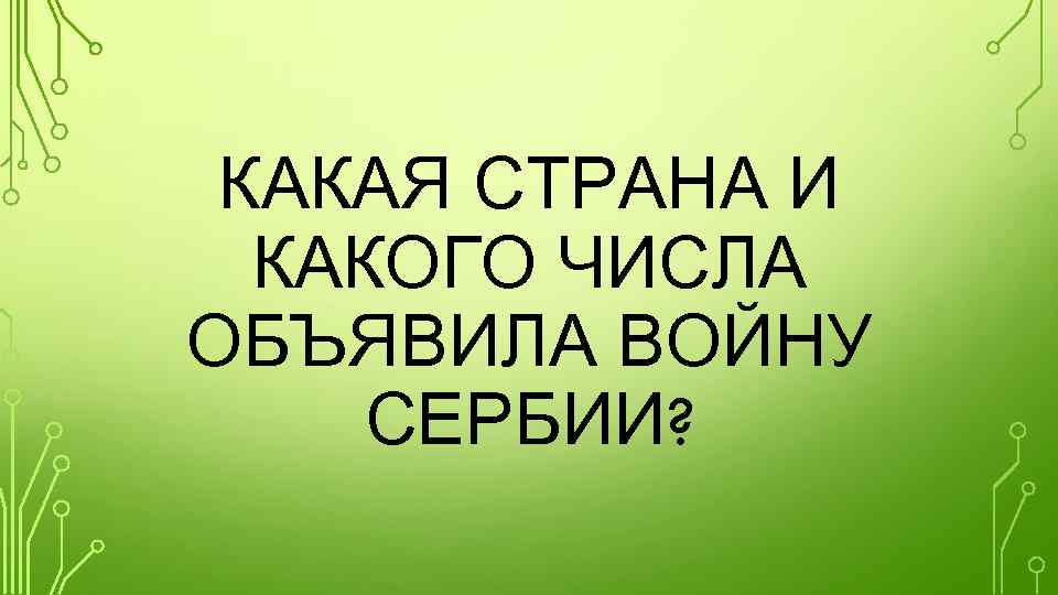 КАКАЯ СТРАНА И КАКОГО ЧИСЛА ОБЪЯВИЛА ВОЙНУ СЕРБИИ? 