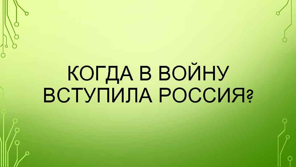 КОГДА В ВОЙНУ ВСТУПИЛА РОССИЯ? 