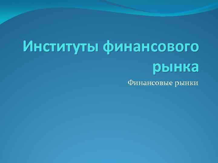 Институты финансового рынка Финансовые рынки 