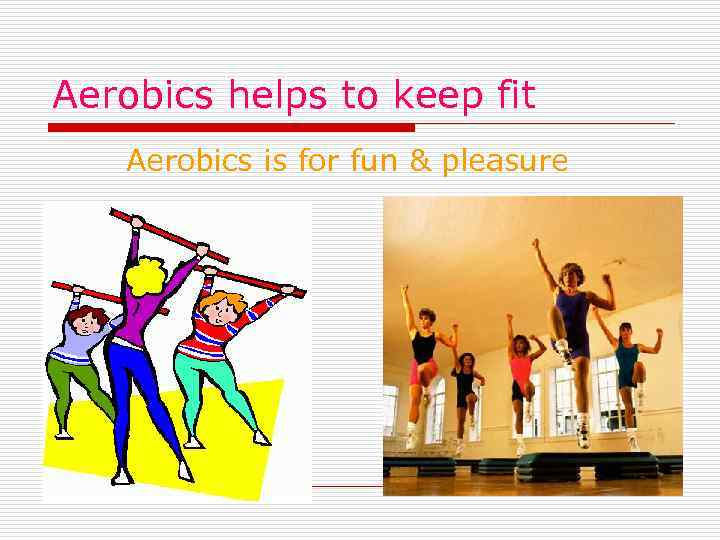 Aerobics helps to keep fit Aerobics is for fun & pleasure 