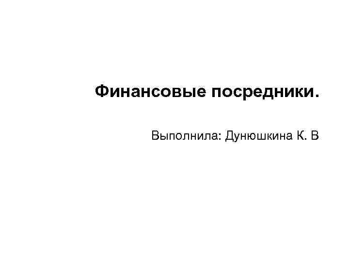 Финансовые посредники. Выполнила: Дунюшкина К. В 