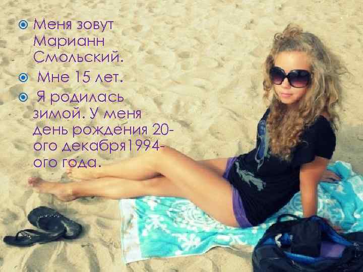 Меня зовут Марианн Смольский. Мне 15 лет. Я родилась зимой. У меня день рождения