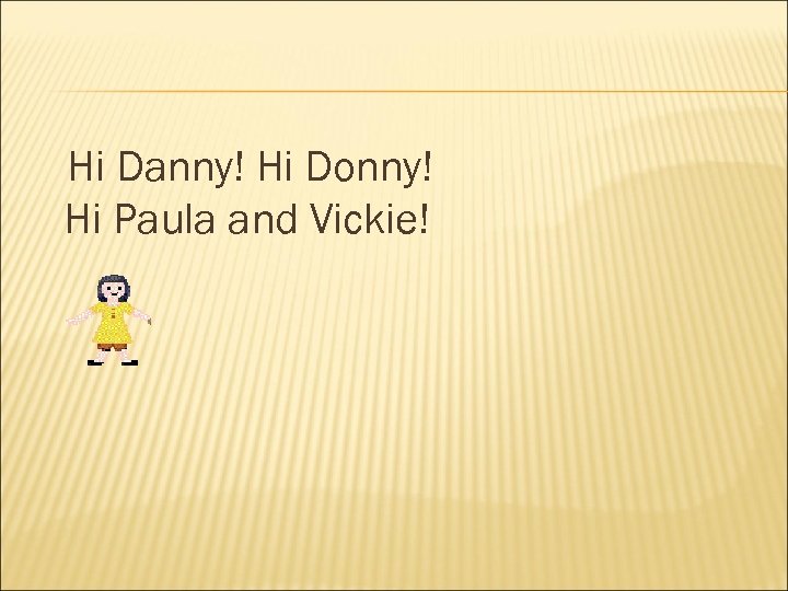 Hi Danny! Hi Donny! Hi Paula and Vickie! 