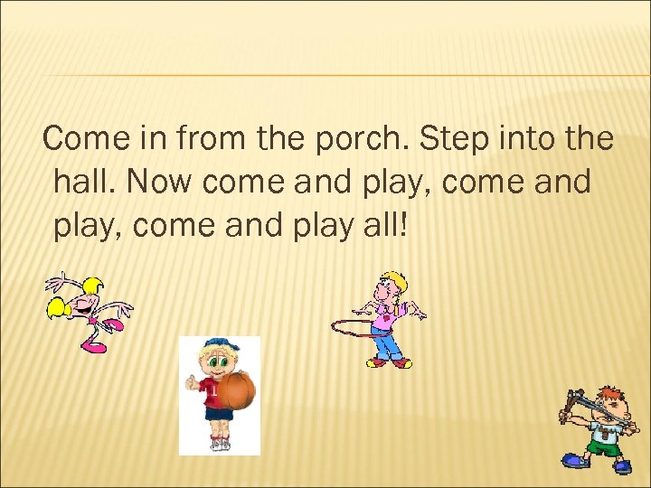 Come in from the porch. Step into the hall. Now come and play, come