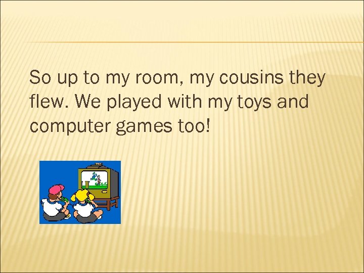 So up to my room, my cousins they flew. We played with my toys