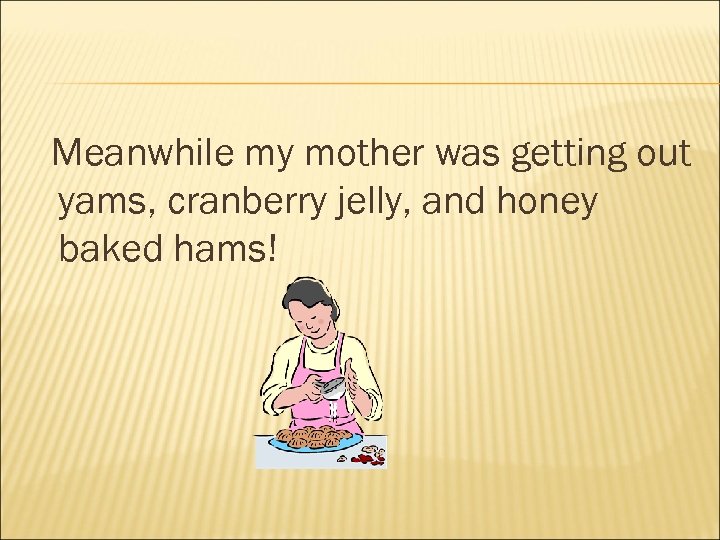 Meanwhile my mother was getting out yams, cranberry jelly, and honey baked hams! 