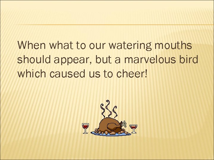 When what to our watering mouths should appear, but a marvelous bird which caused