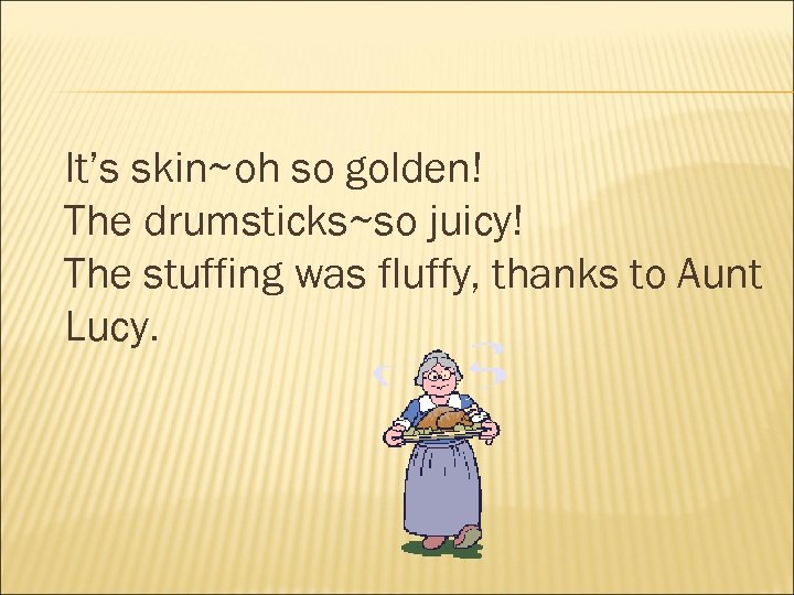 It’s skin~oh so golden! The drumsticks~so juicy! The stuffing was fluffy, thanks to Aunt