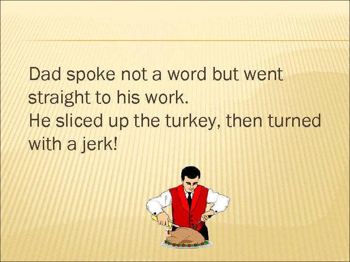 Dad spoke not a word but went straight to his work. He sliced up