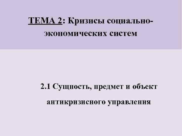 ТЕМА 2: Кризисы социальноэкономических систем 2. 1 Сущность, предмет и объект антикризисного управления 