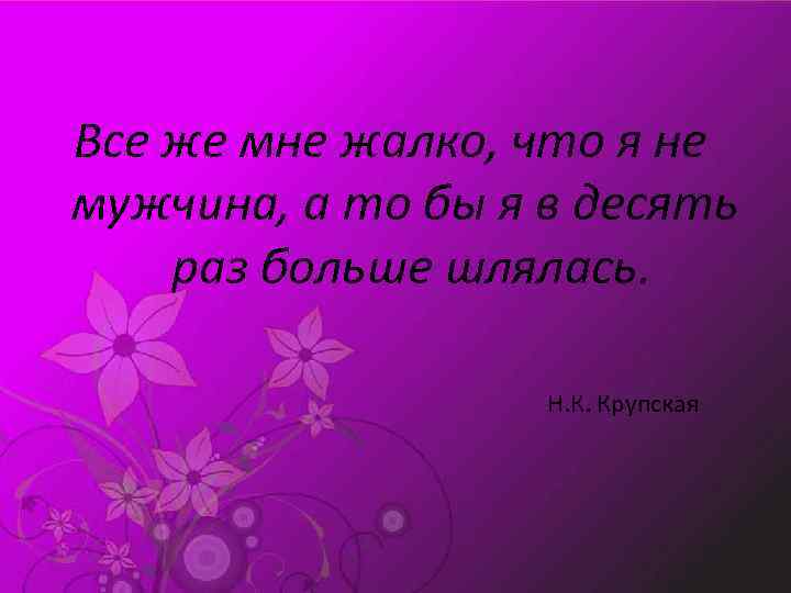 Все же мне жалко, что я не мужчина, а то бы я в десять