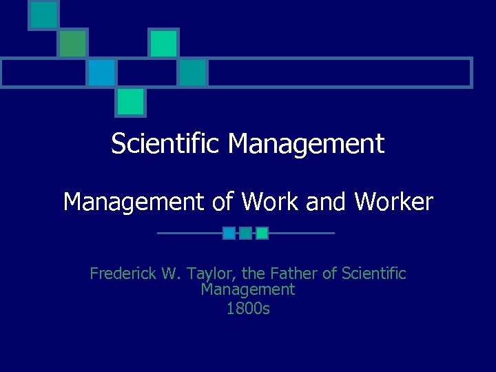 Scientific Management of Work and Worker Frederick W. Taylor, the Father of Scientific Management