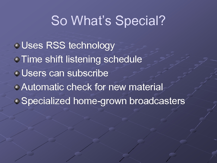 So What’s Special? Uses RSS technology Time shift listening schedule Users can subscribe Automatic