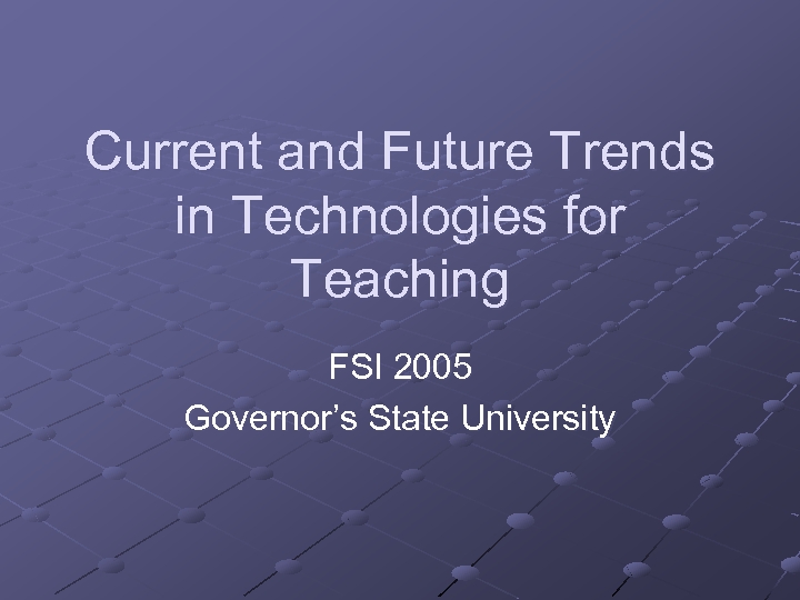 Current and Future Trends in Technologies for Teaching FSI 2005 Governor’s State University 