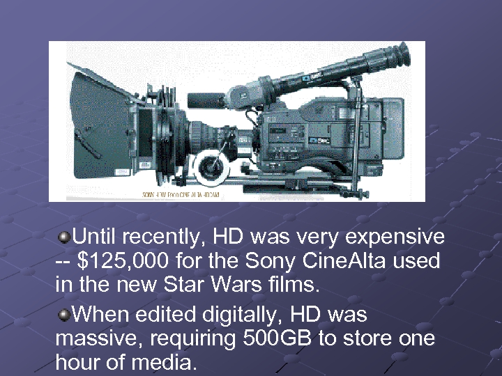 Until recently, HD was very expensive -- $125, 000 for the Sony Cine. Alta