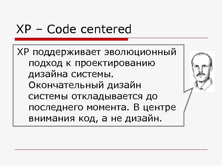 XP – Code centered XP поддерживает эволюционный подход к проектированию дизайна системы. Окончательный дизайн