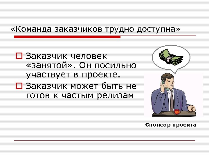  «Команда заказчиков трудно доступна» o Заказчик человек «занятой» . Он посильно участвует в