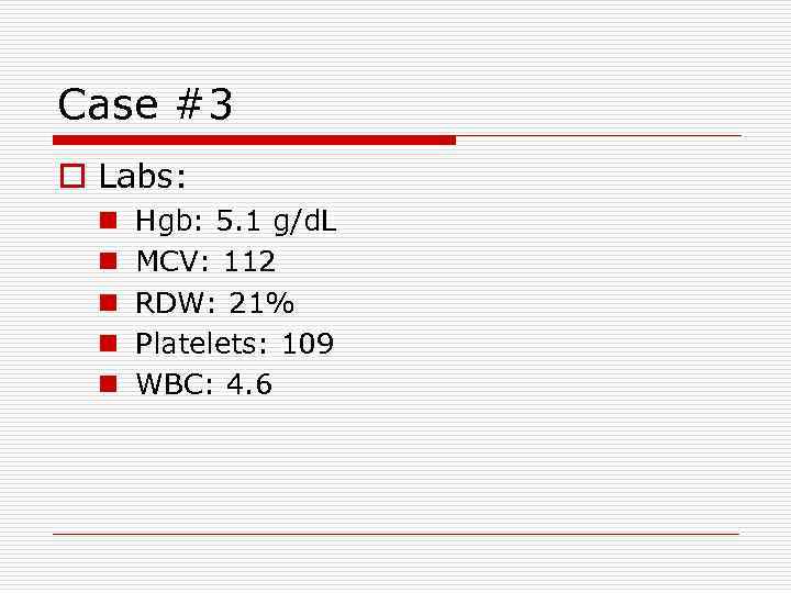 Case #3 o Labs: n n n Hgb: 5. 1 g/d. L MCV: 112