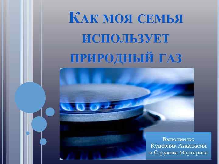 КАК МОЯ СЕМЬЯ ИСПОЛЬЗУЕТ ПРИРОДНЫЙ ГАЗ Выполнили: Куцевляк Анастасия и Струкова Маргарита 