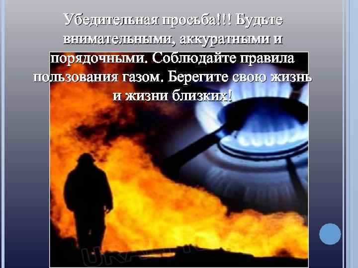 Убедительная просьба!!! Будьте внимательными, аккуратными и порядочными. Соблюдайте правила пользования газом. Берегите свою жизнь